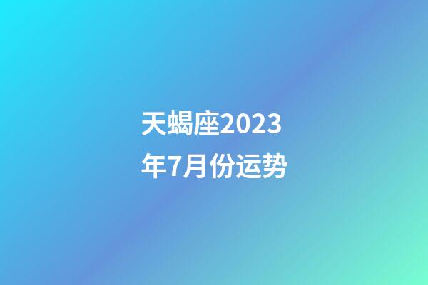 天蝎座2023年7月份运势-第1张-星座运势-玄机派