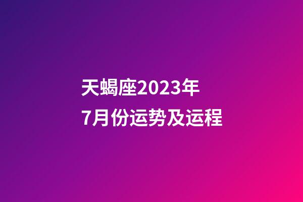 天蝎座2023年7月份运势及运程-第1张-星座运势-玄机派
