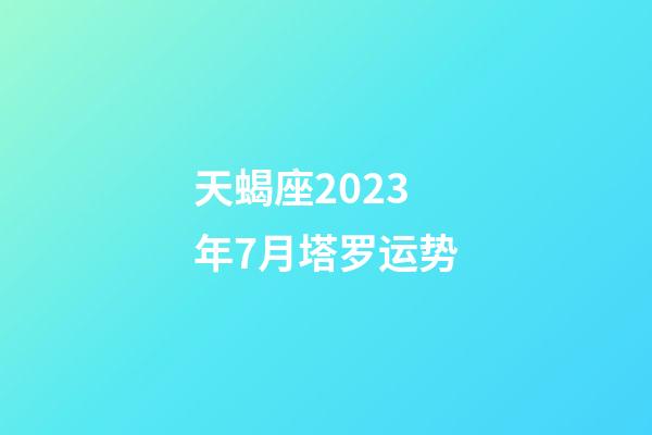 天蝎座2023年7月塔罗运势-第1张-星座运势-玄机派
