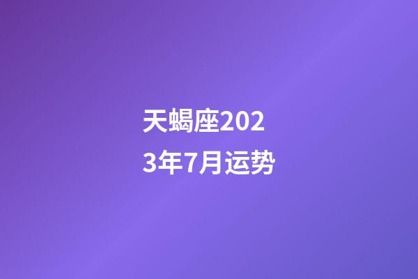 天蝎座2023年7月运势-第1张-星座运势-玄机派