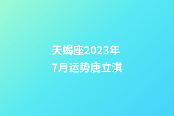 天蝎座2023年7月运势唐立淇-第1张-星座运势-玄机派