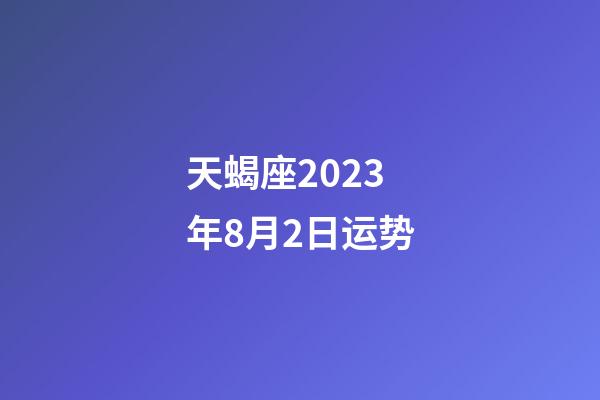 天蝎座2023年8月2日运势-第1张-星座运势-玄机派