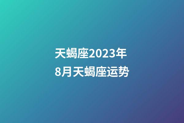 天蝎座2023年8月天蝎座运势-第1张-星座运势-玄机派