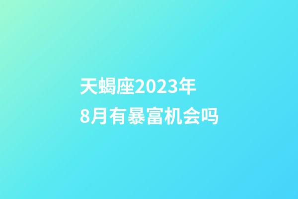 天蝎座2023年8月有暴富机会吗-第1张-星座运势-玄机派
