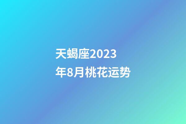 天蝎座2023年8月桃花运势-第1张-星座运势-玄机派