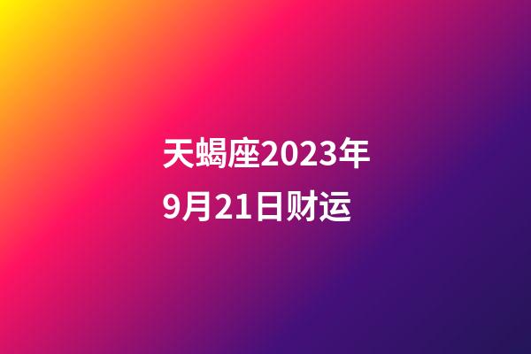 天蝎座2023年9月21日财运-第1张-星座运势-玄机派