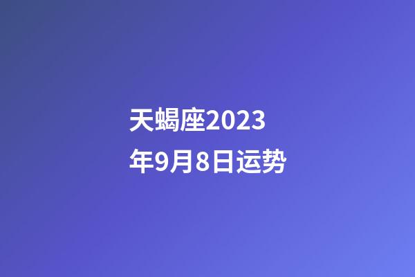 天蝎座2023年9月8日运势-第1张-星座运势-玄机派