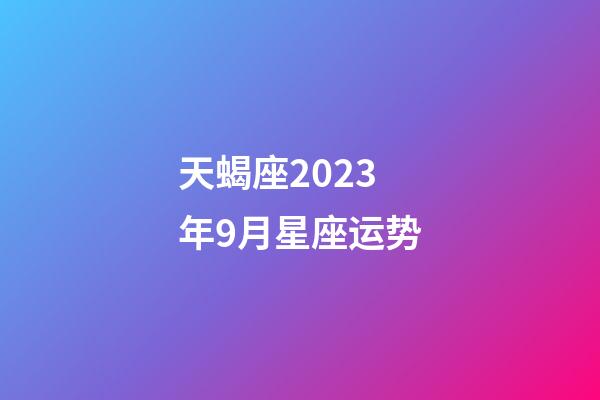 天蝎座2023年9月星座运势-第1张-星座运势-玄机派