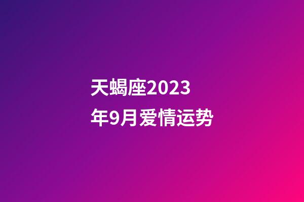 天蝎座2023年9月爱情运势-第1张-星座运势-玄机派