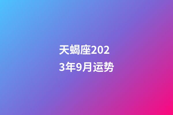 天蝎座2023年9月运势（2023年12月运势天蝎女）-第1张-星座运势-玄机派