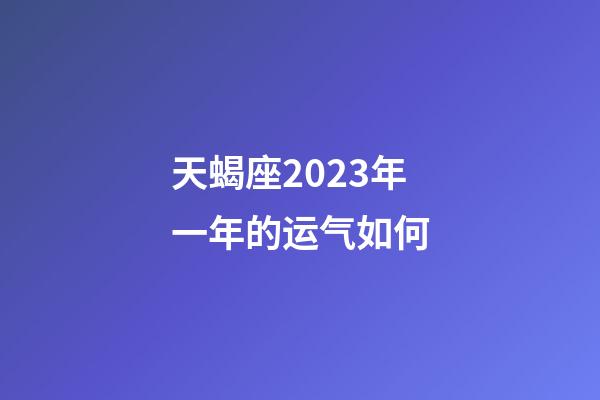 天蝎座2023年一年的运气如何-第1张-星座运势-玄机派