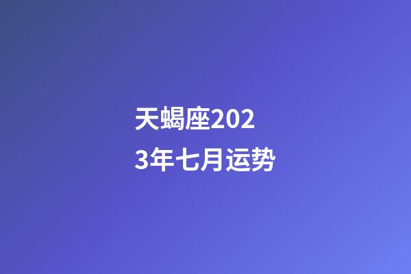 天蝎座2023年七月运势-第1张-星座运势-玄机派