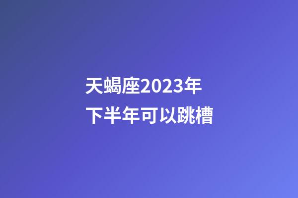 天蝎座2023年下半年可以跳槽-第1张-星座运势-玄机派