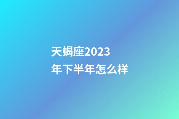 天蝎座2023年下半年怎么样-第1张-星座运势-玄机派