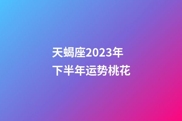 天蝎座2023年下半年运势桃花-第1张-星座运势-玄机派