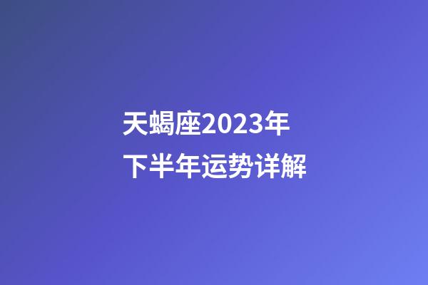 天蝎座2023年下半年运势详解-第1张-星座运势-玄机派