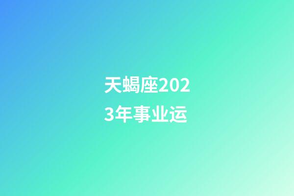 天蝎座2023年事业运-第1张-星座运势-玄机派