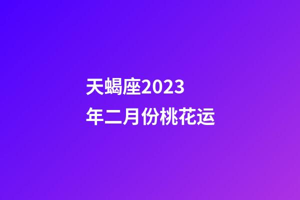 天蝎座2023年二月份桃花运-第1张-星座运势-玄机派