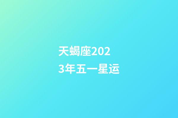 天蝎座2023年五一星运-第1张-星座运势-玄机派