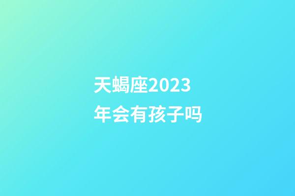 天蝎座2023年会有孩子吗-第1张-星座运势-玄机派
