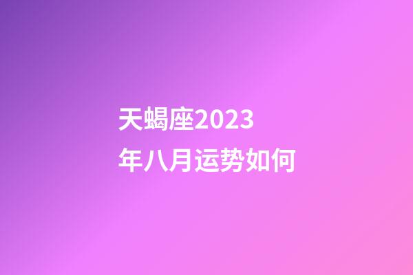 天蝎座2023年八月运势如何-第1张-星座运势-玄机派