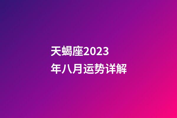 天蝎座2023年八月运势详解-第1张-星座运势-玄机派