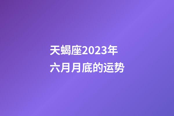 天蝎座2023年六月月底的运势-第1张-星座运势-玄机派