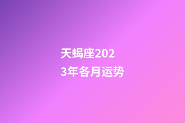 天蝎座2023年各月运势-第1张-星座运势-玄机派