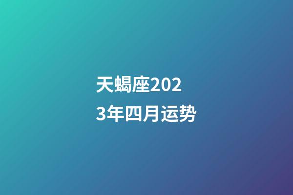 天蝎座2023年四月运势-第1张-星座运势-玄机派