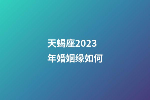 天蝎座2023年婚姻缘如何-第1张-星座运势-玄机派