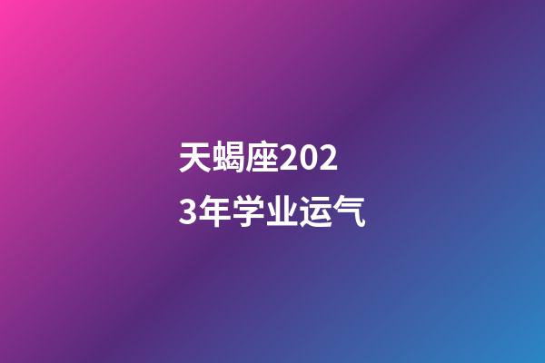 天蝎座2023年学业运气-第1张-星座运势-玄机派