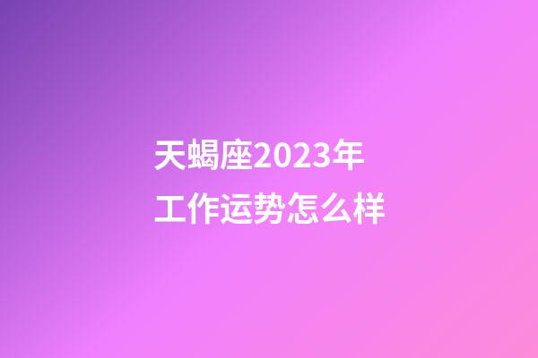 天蝎座2023年工作运势怎么样-第1张-星座运势-玄机派