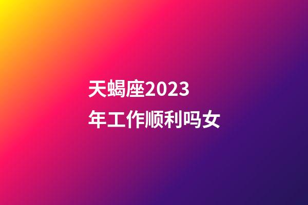 天蝎座2023年工作顺利吗女-第1张-星座运势-玄机派