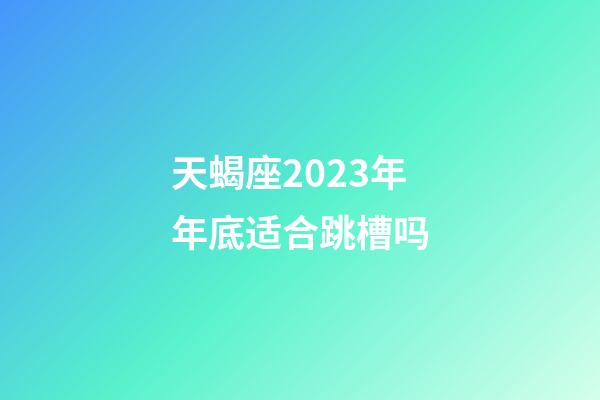 天蝎座2023年年底适合跳槽吗-第1张-星座运势-玄机派