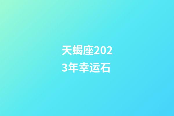 天蝎座2023年幸运石-第1张-星座运势-玄机派