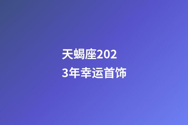 天蝎座2023年幸运首饰-第1张-星座运势-玄机派