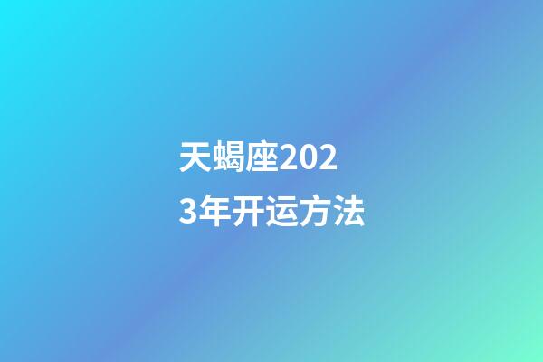 天蝎座2023年开运方法-第1张-星座运势-玄机派