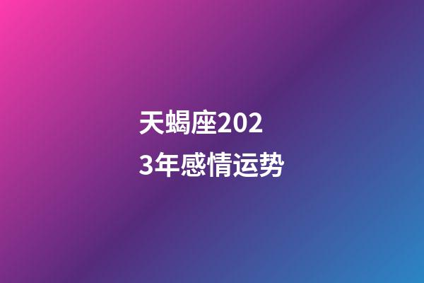 天蝎座2023年感情运势-第1张-星座运势-玄机派