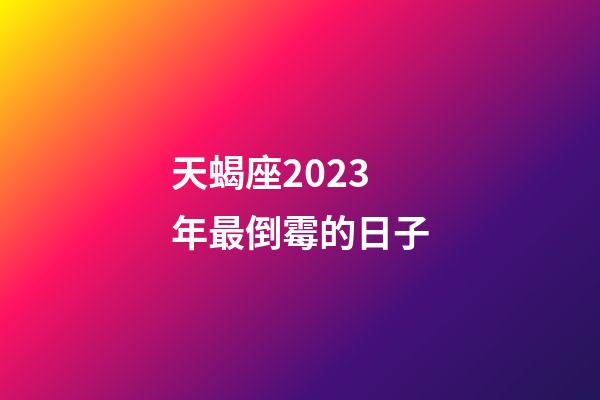 天蝎座2023年最倒霉的日子-第1张-星座运势-玄机派