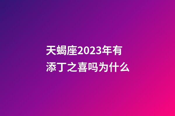 天蝎座2023年有添丁之喜吗为什么-第1张-星座运势-玄机派