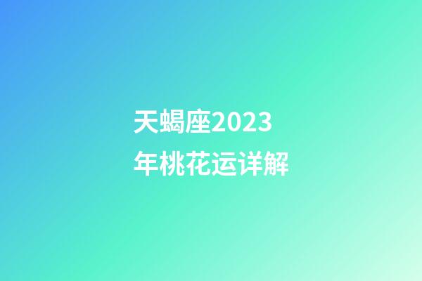 天蝎座2023年桃花运详解-第1张-星座运势-玄机派
