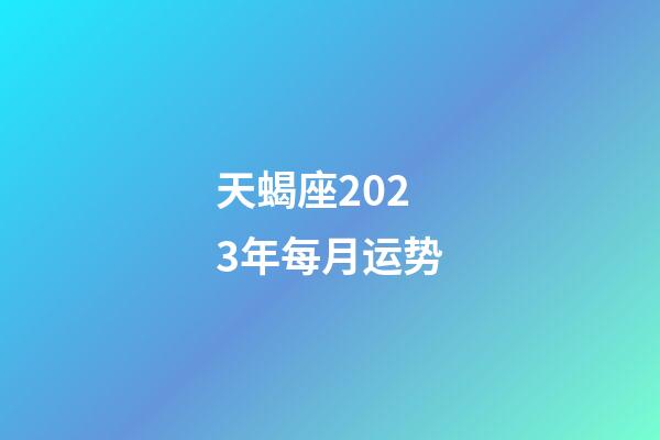 天蝎座2023年每月运势-第1张-星座运势-玄机派