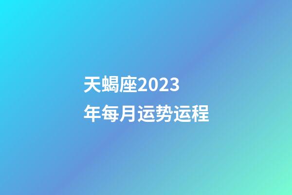天蝎座2023年每月运势运程-第1张-星座运势-玄机派