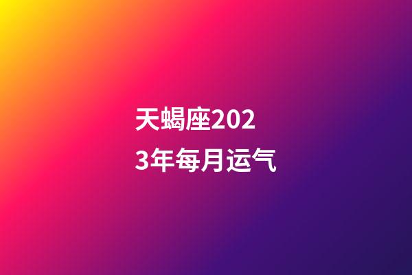 天蝎座2023年每月运气-第1张-星座运势-玄机派