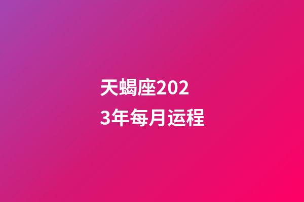 天蝎座2023年每月运程-第1张-星座运势-玄机派