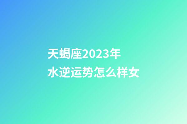 天蝎座2023年水逆运势怎么样女-第1张-星座运势-玄机派