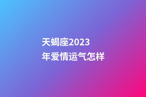 天蝎座2023年爱情运气怎样-第1张-星座运势-玄机派