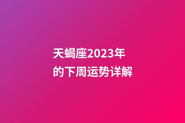 天蝎座2023年的下周运势详解-第1张-星座运势-玄机派