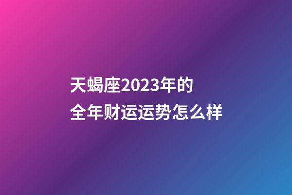 天蝎座2023年的全年财运运势怎么样-第1张-星座运势-玄机派