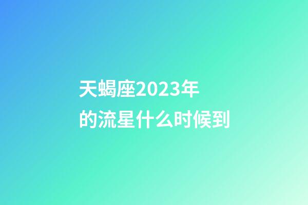 天蝎座2023年的流星什么时候到-第1张-星座运势-玄机派